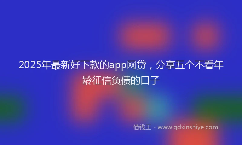2025年最新好下款的app网贷，分享五个不看年龄征信负债的口子