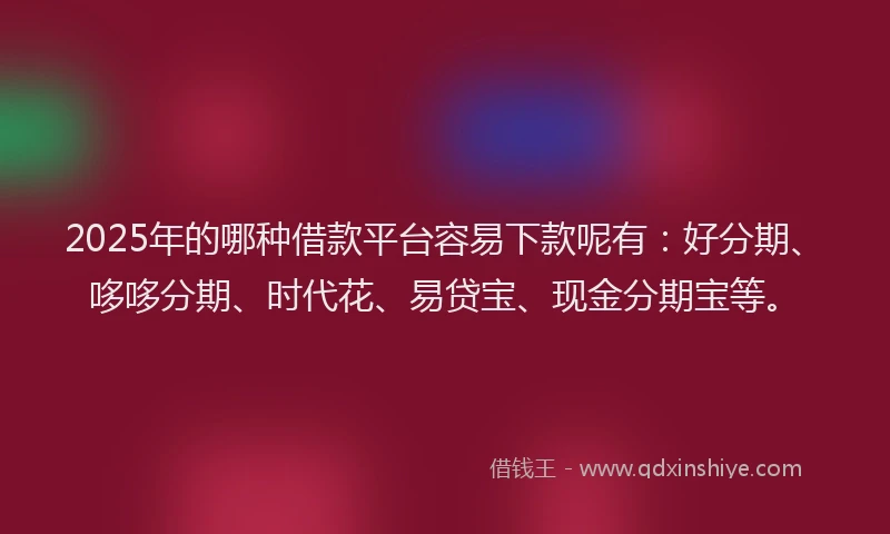 2025年的哪种借款平台容易下款呢有：好分期、哆哆分期、时代花、易贷宝、现金分期宝等。
