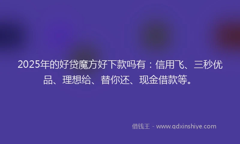 2025年的好贷魔方好下款吗有：信用飞、三秒优品、理想给、替你还、现金借款等。