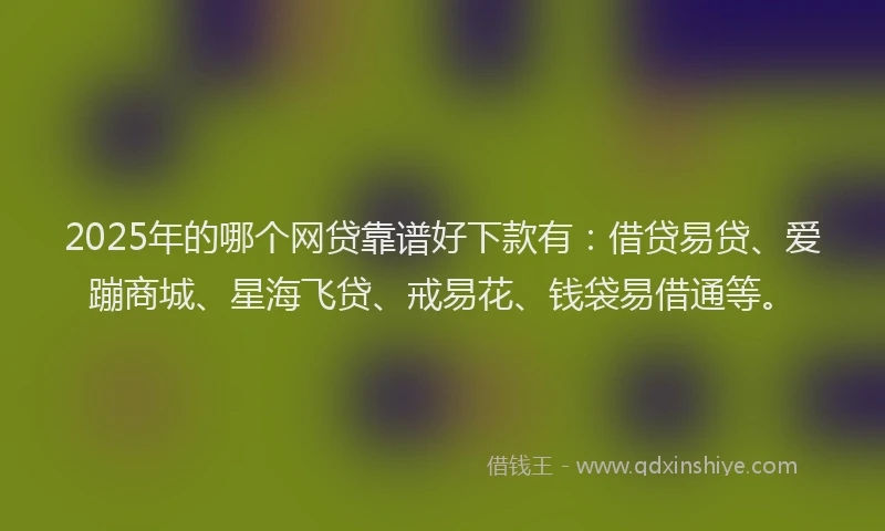 2025年的哪个网贷靠谱好下款有：借贷易贷、爱蹦商城、星海飞贷、戒易花、钱袋易借通等。