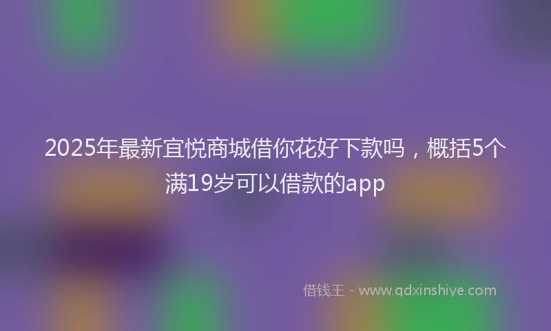 2025年最新宜悦商城借你花好下款吗，概括5个满19岁可以借款的app