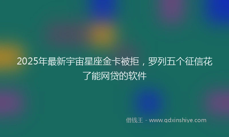 2025年最新宇宙星座金卡被拒，罗列五个征信花了能网贷的软件