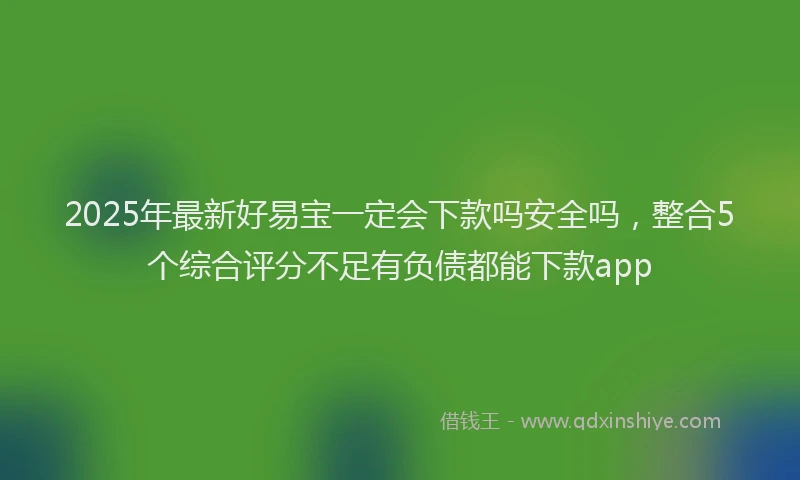 2025年最新好易宝一定会下款吗安全吗，整合5个综合评分不足有负债都能下款app