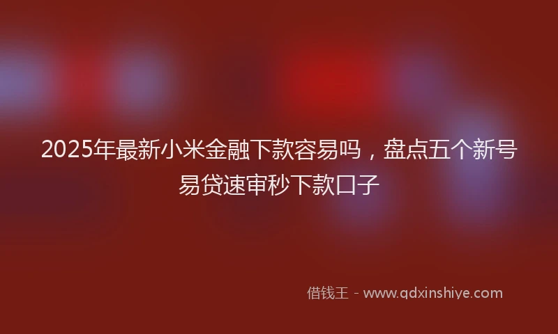 2025年最新小米金融下款容易吗，盘点五个新号易贷速审秒下款口子