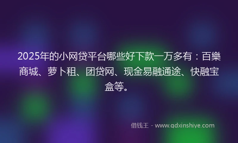 2025年的小网贷平台哪些好下款一万多有：百樂商城、萝卜租、团贷网、现金易融通途、快融宝盒等。