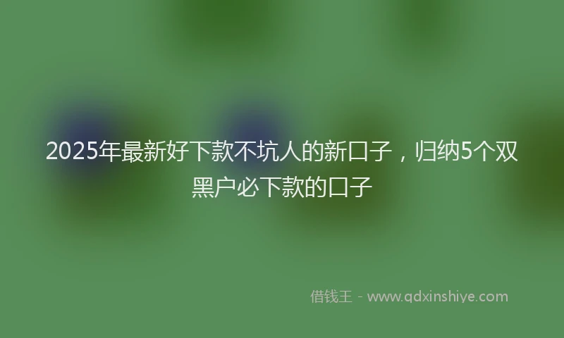 2025年最新好下款不坑人的新口子，归纳5个双黑户必下款的口子