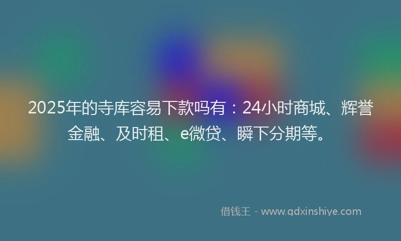 2025年的寺库容易下款吗有：24小时商城、辉誉金融、及时租、e微贷、瞬下分期等。