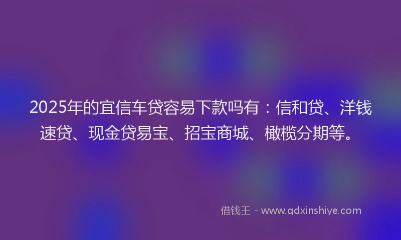 2025年的宜信车贷容易下款吗有:信和贷、洋钱速贷、现金贷易宝、招宝商城、橄榄分期等。