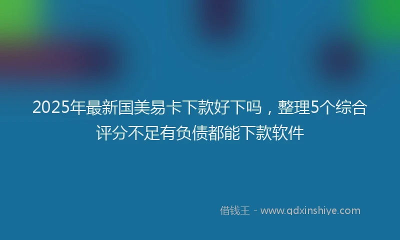 2025年最新国美易卡下款好下吗，整理5个综合评分不足有负债都能下款软件