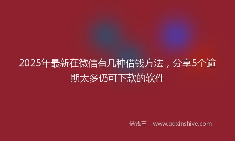 2025年最新在微信有几种借钱方法，分享5个逾期太多仍可下款的软件