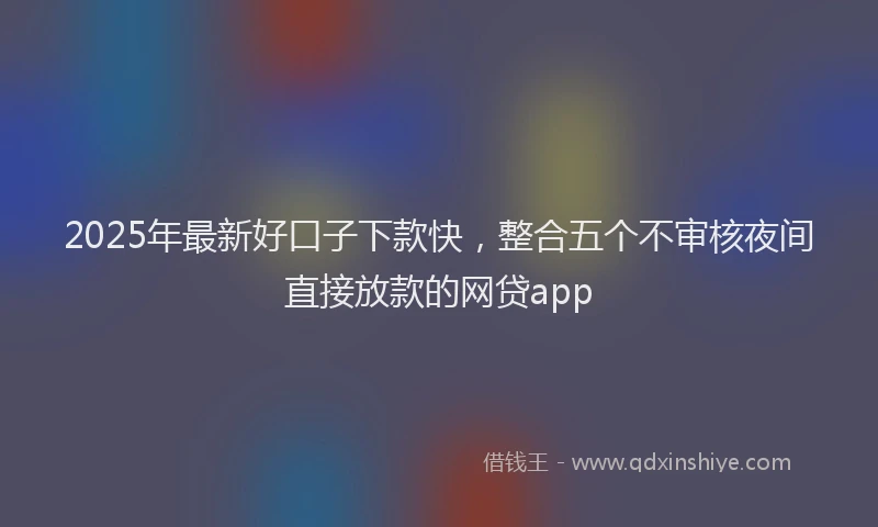 2025年最新好口子下款快，整合五个不审核夜间直接放款的网贷app
