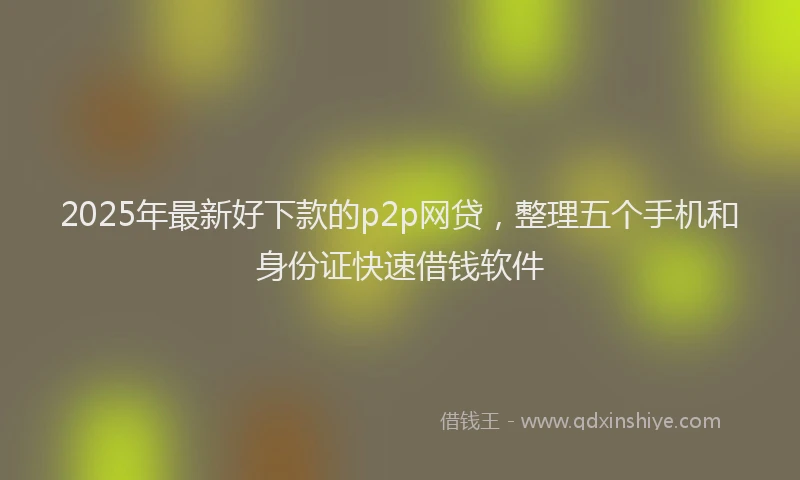 2025年最新好下款的p2p网贷，整理五个手机和身份证快速借钱软件