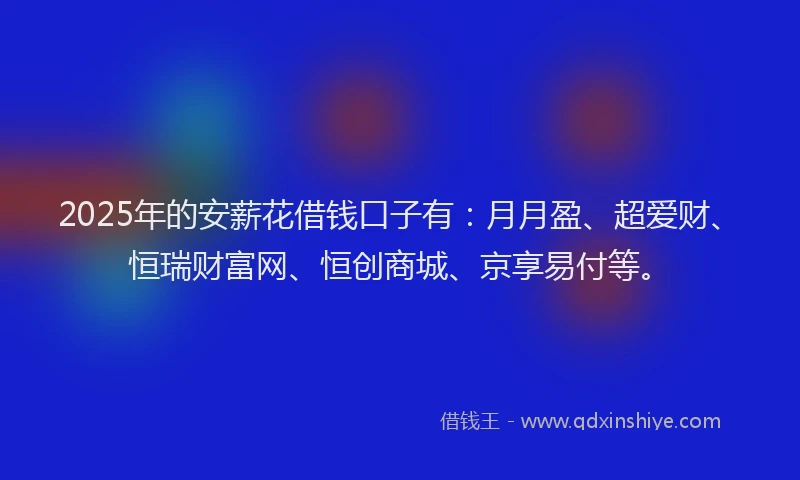 2025年的安薪花借钱口子有：月月盈、超爱财、恒瑞财富网、恒创商城、京享易付等。