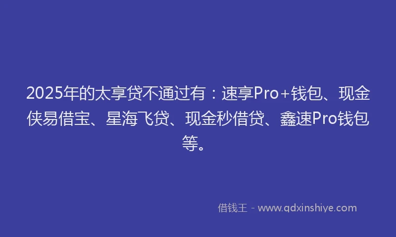 2025年的太享贷不通过有：速享Pro+钱包、现金侠易借宝、星海飞贷、现金秒借贷、鑫速Pro钱包等。
