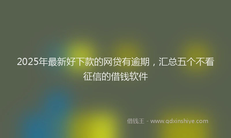 2025年最新好下款的网贷有逾期，汇总五个不看征信的借钱软件
