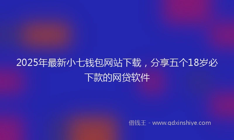 2025年最新小七钱包网站下载，分享五个18岁必下款的网贷软件
