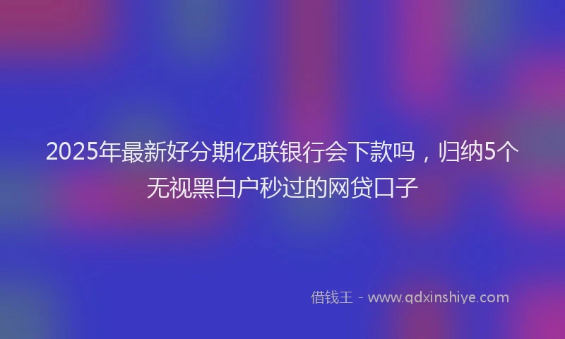 2025年最新好分期亿联银行会下款吗，归纳5个无视黑白户秒过的网贷口子