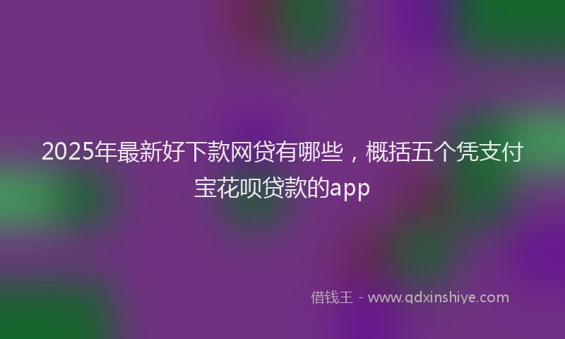 2025年最新好下款网贷有哪些，概括五个凭支付宝花呗贷款的app