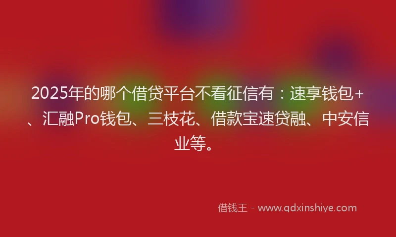 2025年的哪个借贷平台不看征信有：速享钱包+、汇融Pro钱包、三枝花、借款宝速贷融、中安信业等。