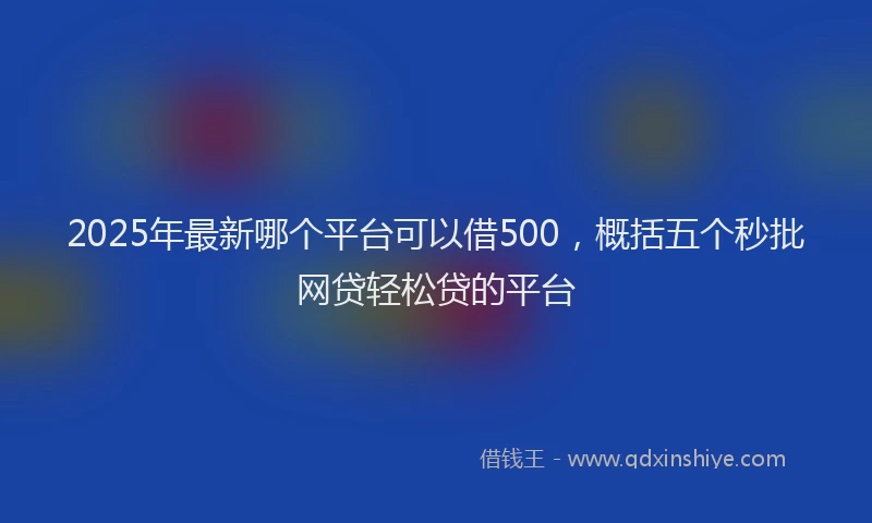2025年最新哪个平台可以借500，概括五个秒批网贷轻松贷的平台