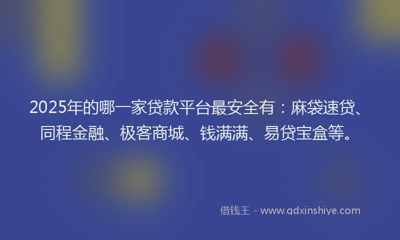 2025年的哪一家贷款平台最安全有：麻袋速贷、同程金融、极客商城、钱满满、易贷宝盒等。