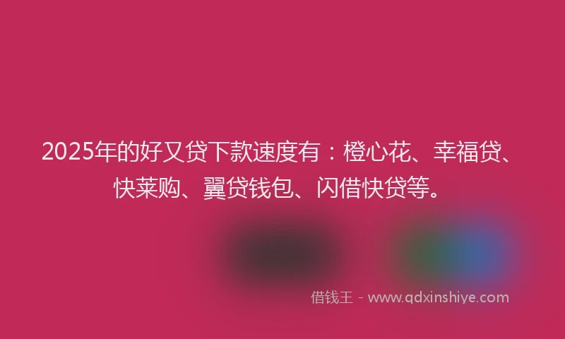 2025年的好又贷下款速度有：橙心花、幸福贷、快莱购、翼贷钱包、闪借快贷等。