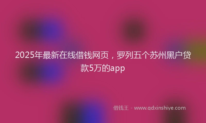 2025年最新在线借钱网页，罗列五个苏州黑户贷款5万的app