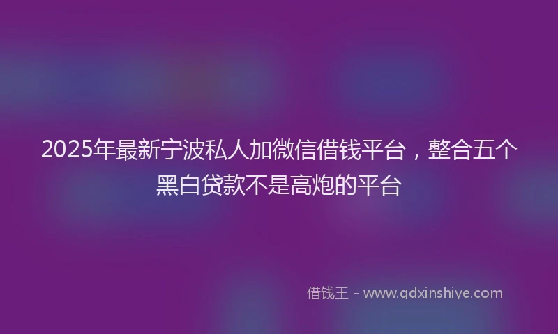 2025年最新宁波私人加微信借钱平台，整合五个黑白贷款不是高炮的平台