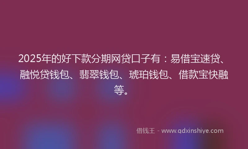 2025年的好下款分期网贷口子有：易借宝速贷、融悦贷钱包、翡翠钱包、琥珀钱包、借款宝快融等。