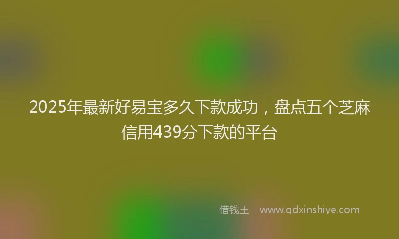 2025年最新好易宝多久下款成功，盘点五个芝麻信用439分下款的平台