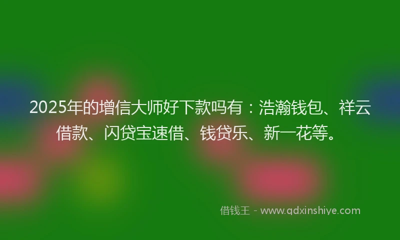 2025年的增信大师好下款吗有：浩瀚钱包、祥云借款、闪贷宝速借、钱贷乐、新一花等。