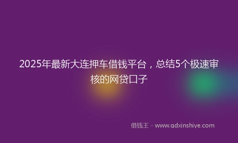 2025年最新大连押车借钱平台，总结5个极速审核的网贷口子
