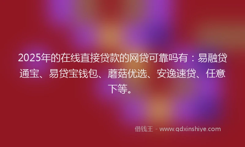 2025年的在线直接贷款的网贷可靠吗有：易融贷通宝、易贷宝钱包、蘑菇优选、安逸速贷、任意下等。