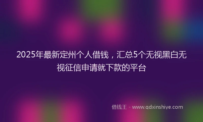 2025年最新定州个人借钱，汇总5个无视黑白无视征信申请就下款的平台