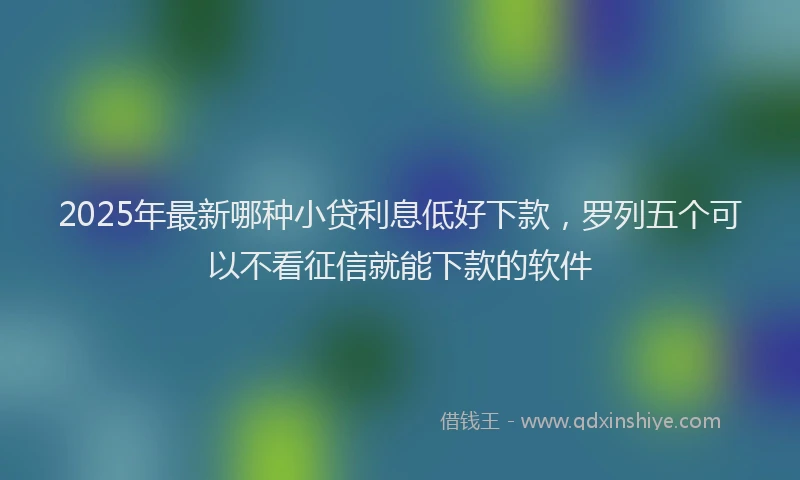 2025年最新哪种小贷利息低好下款，罗列五个可以不看征信就能下款的软件