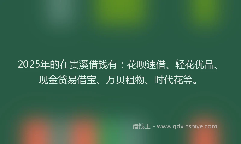 2025年的在贵溪借钱有：花呗速借、轻花优品、现金贷易借宝、万贝租物、时代花等。