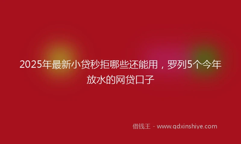 2025年最新小贷秒拒哪些还能用，罗列5个今年放水的网贷口子