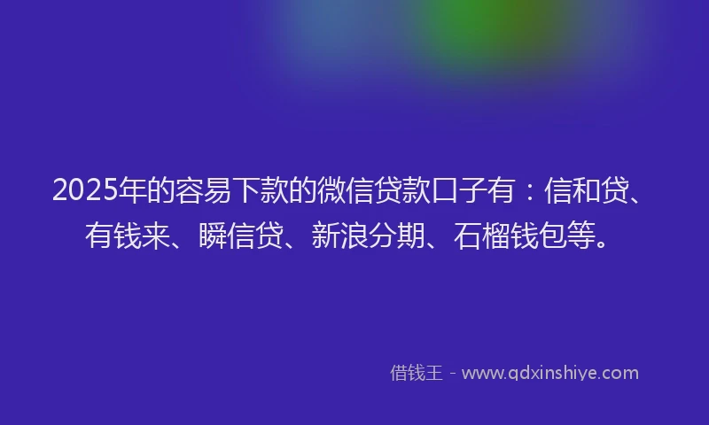 2025年的容易下款的微信贷款口子有：信和贷、有钱来、瞬信贷、新浪分期、石榴钱包等。