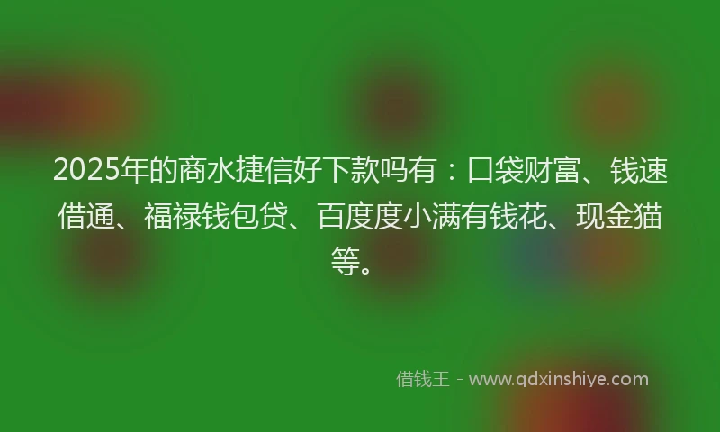 2025年的商水捷信好下款吗有：口袋财富、钱速借通、福禄钱包贷、百度度小满有钱花、现金猫等。