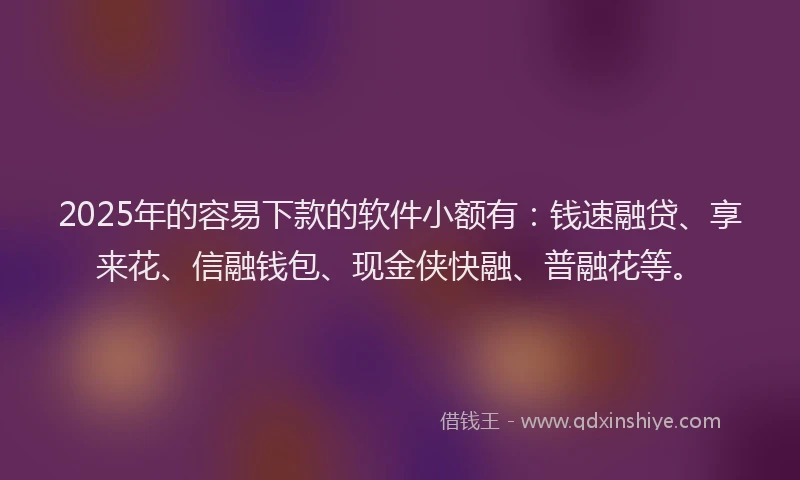 2025年的容易下款的软件小额有：钱速融贷、享来花、信融钱包、现金侠快融、普融花等。