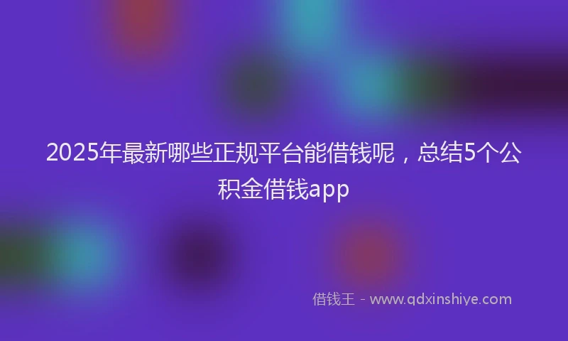 2025年最新哪些正规平台能借钱呢，总结5个公积金借钱app
