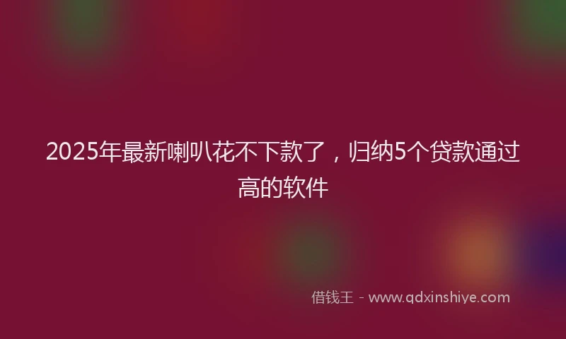 2025年最新喇叭花不下款了，归纳5个贷款通过高的软件