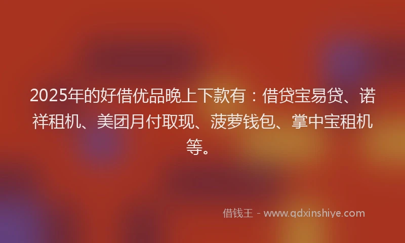 2025年的好借优品晚上下款有：借贷宝易贷、诺祥租机、美团月付取现、菠萝钱包、掌中宝租机等。