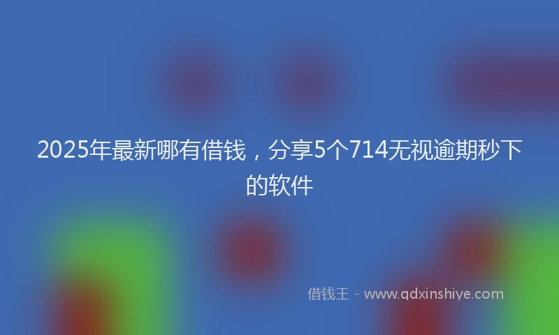 2025年最新哪有借钱，分享5个714无视逾期秒下的软件