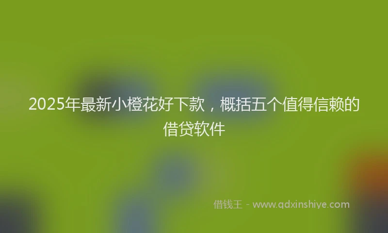 2025年最新小橙花好下款，概括五个值得信赖的借贷软件