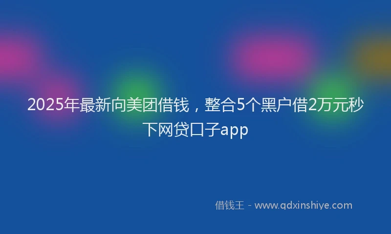 2025年最新向美团借钱，整合5个黑户借2万元秒下网贷口子app