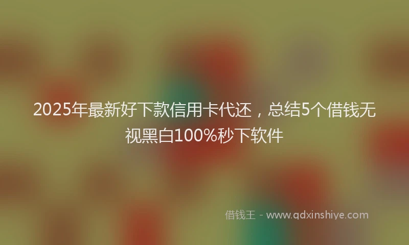 2025年最新好下款信用卡代还，总结5个借钱无视黑白100%秒下软件