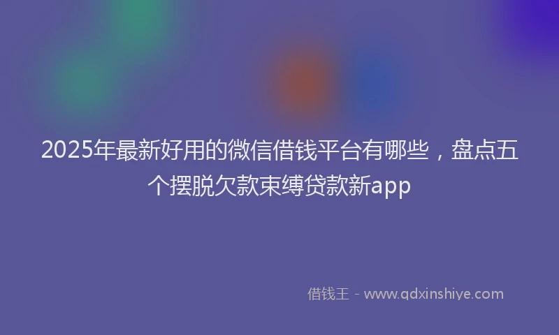 2025年最新好用的微信借钱平台有哪些，盘点五个摆脱欠款束缚贷款新app