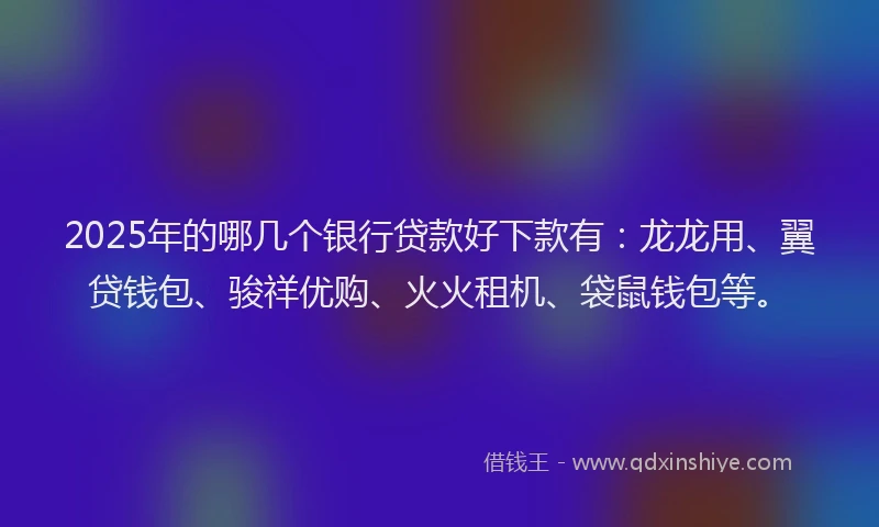 2025年的哪几个银行贷款好下款有：龙龙用、翼贷钱包、骏祥优购、火火租机、袋鼠钱包等。