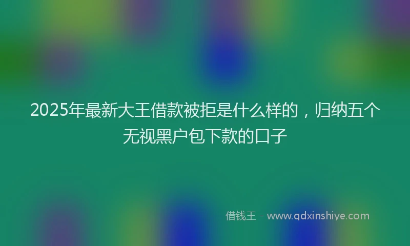 2025年最新大王借款被拒是什么样的，归纳五个无视黑户包下款的口子